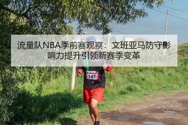 流量队NBA季前赛观察：文班亚马防守影响力提升引领新赛季变革