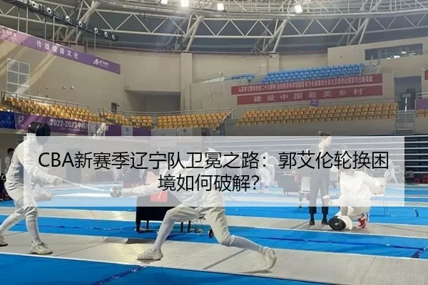 CBA新赛季辽宁队卫冕之路：郭艾伦轮换困境如何破解？